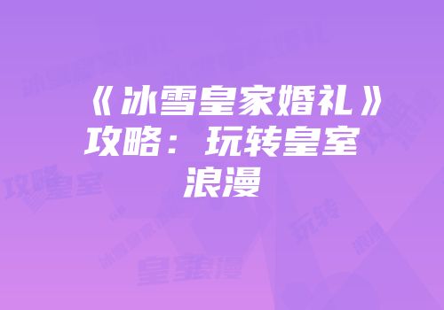 《冰雪皇家婚礼》攻略：玩转皇室浪漫