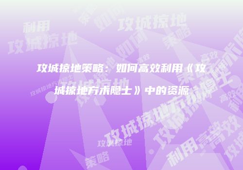 攻城掠地策略：如何高效利用《攻城掠地方术隐士》中的资源