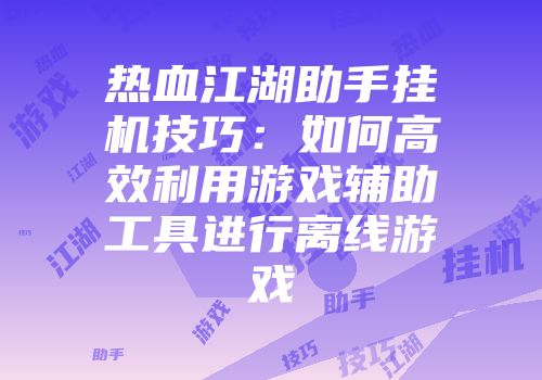 热血江湖助手挂机技巧:如何高效利用游戏辅助工具进行离线游戏