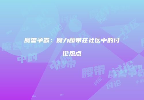 魔兽争霸：魔力腰带在社区中的讨论热点