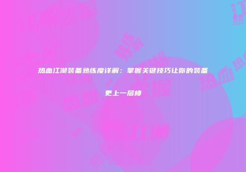 热血江湖装备熟练度详解：掌握关键技巧让你的装备更上一层楼