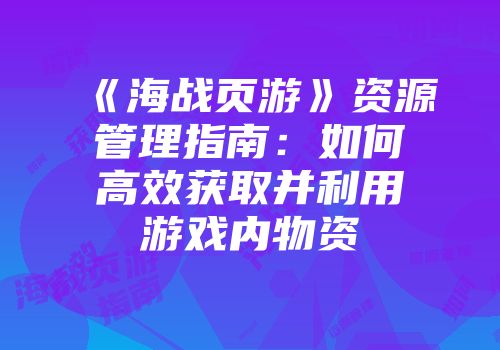 《海战页游》资源管理指南：如何高效获取并利用游戏内物资