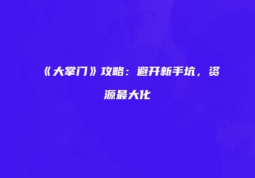 《大掌门》攻略：避开新手坑，资源最大化
