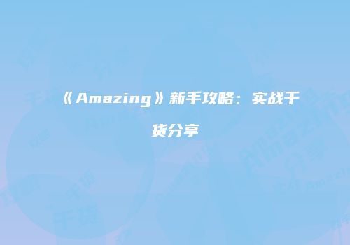 《Amazing》新手攻略：实战干货分享