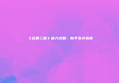 《运筹三国》省力攻略：新手生存指南