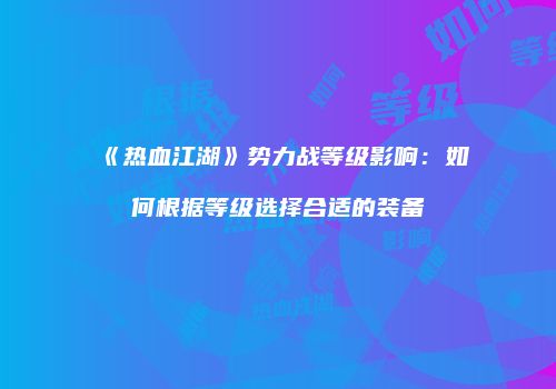 《热血江湖》势力战等级影响：如何根据等级选择合适的装备