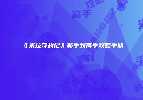 《米拉奇战记》新手到高手攻略手册
