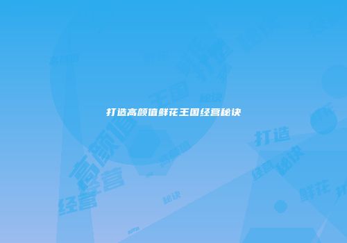 打造高颜值鲜花王国经营秘诀