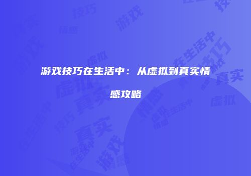 游戏技巧在生活中：从虚拟到真实情感攻略