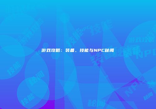 游戏攻略：装备、技能与NPC秘闻