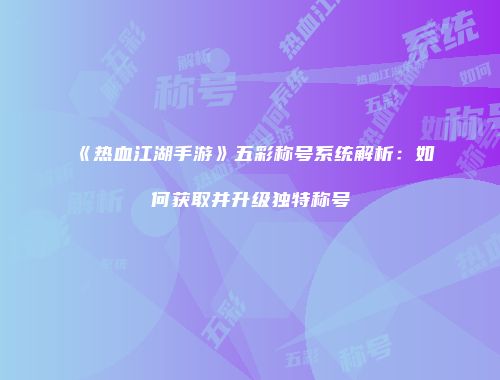 《热血江湖手游》五彩称号系统解析：如何获取并升级独特称号