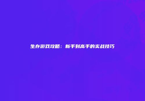 生存游戏攻略：新手到高手的实战技巧