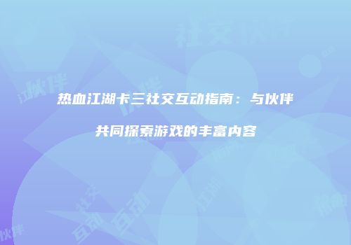 热血江湖卡三社交互动指南：与伙伴共同探索游戏的丰富内容