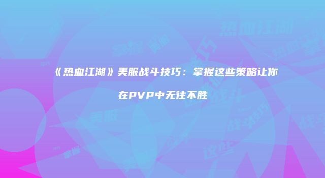 《热血江湖》美服战斗技巧：掌握这些策略让你在PVP中无往不胜