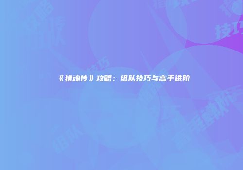 《猎魂传》攻略：组队技巧与高手进阶