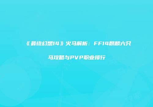 《最终幻想14》火马解析：FF14麒麟六只马攻略与PVP职业排行