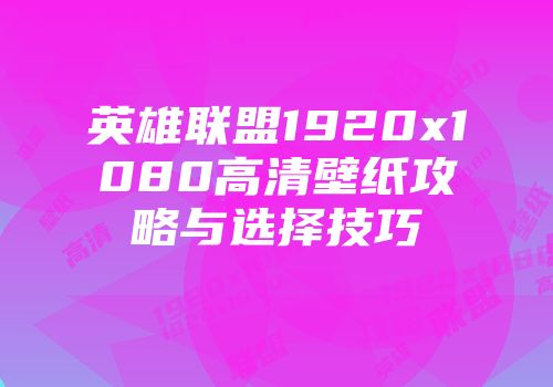 英雄联盟1920x1080高清壁纸攻略与选择技巧