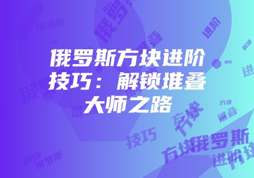 俄罗斯方块进阶技巧：解锁堆叠大师之路