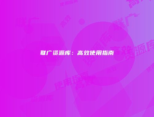 联广资源库：高效使用指南