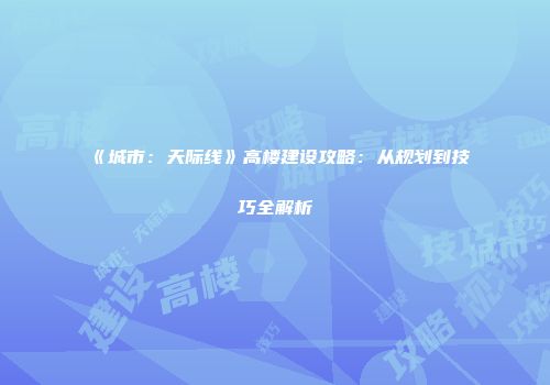 《城市：天际线》高楼建设攻略：从规划到技巧全解析