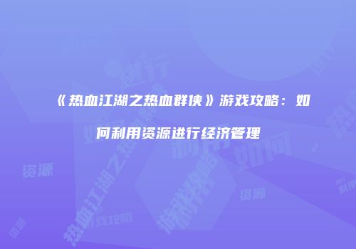 《热血江湖之热血群侠》游戏攻略：如何利用资源进行经济管理