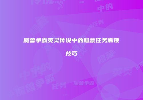 魔兽争霸英灵传说中的隐藏任务解锁技巧