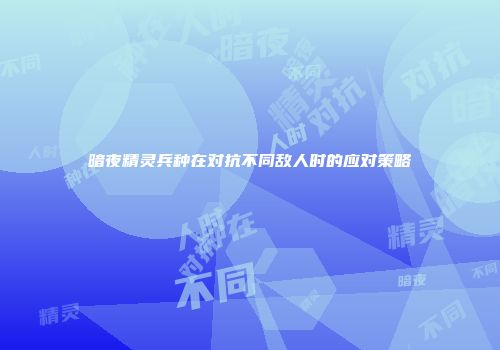 暗夜精灵兵种在对抗不同敌人时的应对策略