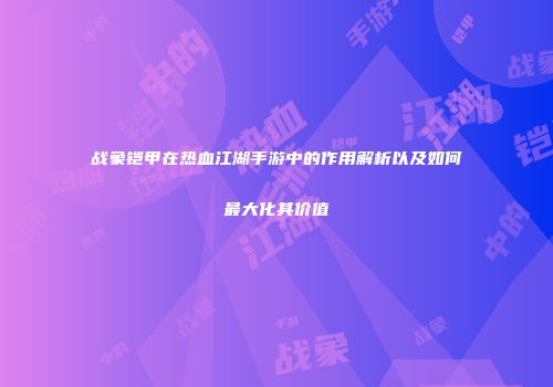 战象铠甲在热血江湖手游中的作用解析以及如何最大化其价值