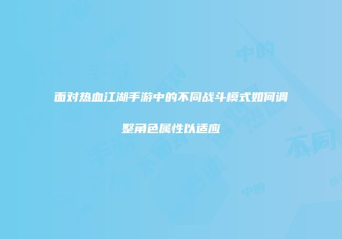 面对热血江湖手游中的不同战斗模式如何调整角色属性以适应