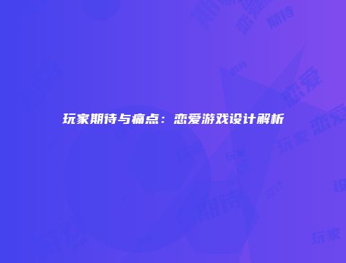 玩家期待与痛点：恋爱游戏设计解析