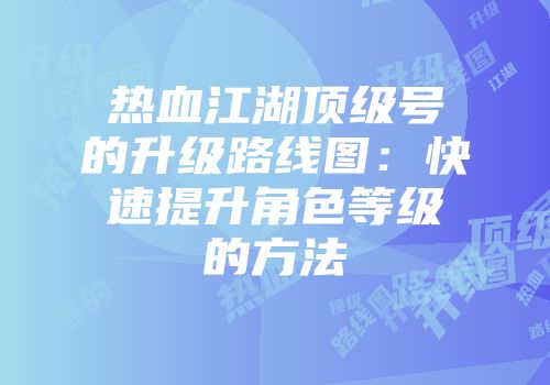 热血江湖顶级号的升级路线图：快速提升角色等级的方法