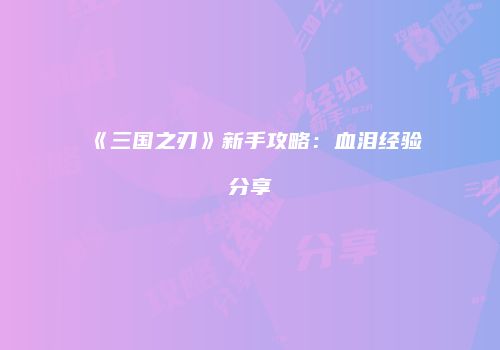 《三国之刃》新手攻略：血泪经验分享