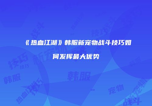 《热血江湖》韩服新宠物战斗技巧如何发挥最大优势