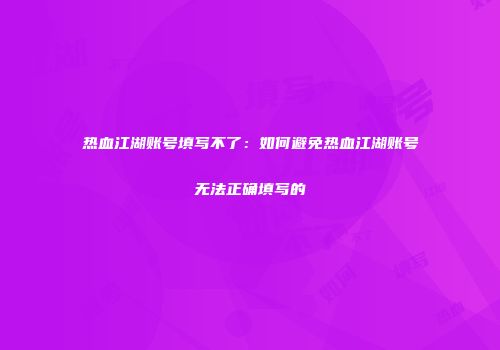 热血江湖账号填写不了：如何避免热血江湖账号无法正确填写的