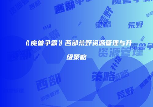 《魔兽争霸》西部荒野资源管理与升级策略