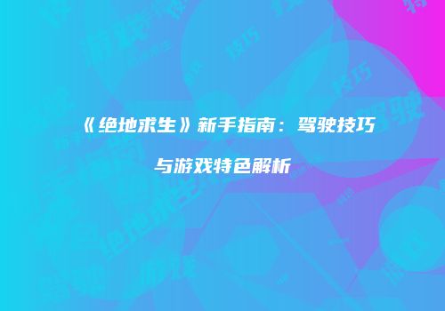 《绝地求生》新手指南：驾驶技巧与游戏特色解析