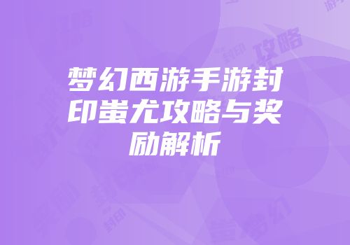 梦幻西游手游封印蚩尤攻略与奖励解析