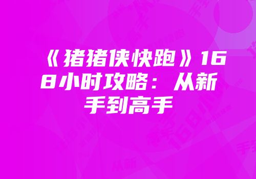 《猪猪侠快跑》168小时攻略：从新手到高手
