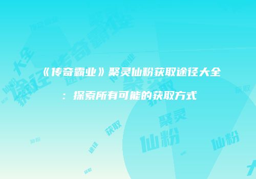 《传奇霸业》聚灵仙粉获取途径大全：探索所有可能的获取方式