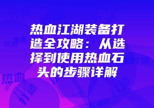 热血江湖装备打造全攻略:从选择到使用热血石头的步骤详解