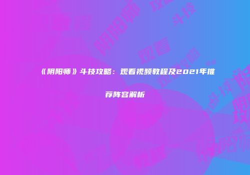 《阴阳师》斗技攻略：观看视频教程及2021年推荐阵容解析