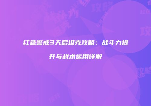 红色警戒3天启坦克攻略：战斗力提升与战术运用详解