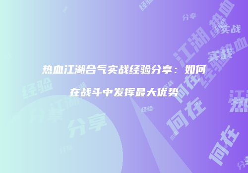 热血江湖合气实战经验分享：如何在战斗中发挥最大优势