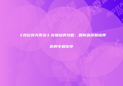 《我欲封天页游》宠物培养攻略：如何选择和培养你的专属伙伴