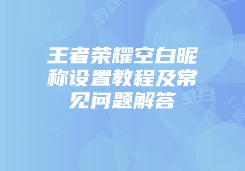 王者荣耀空白昵称设置教程及常见问题解答