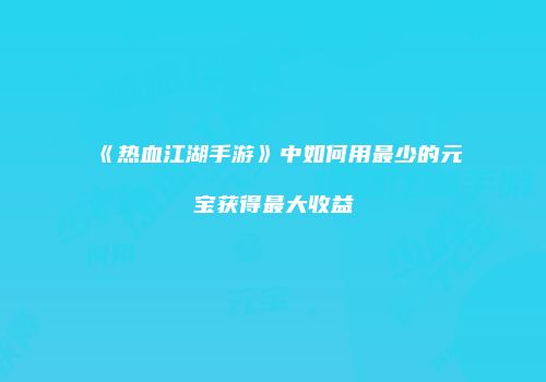 《热血江湖手游》中如何用最少的元宝获得最大收益