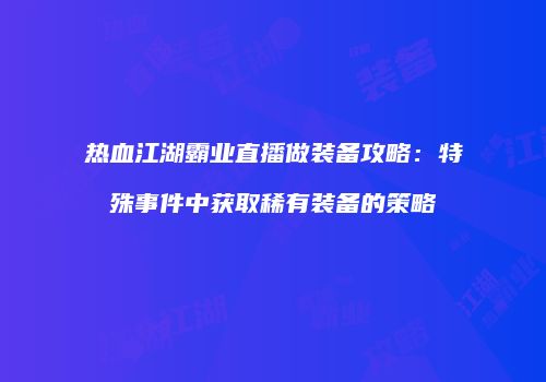 热血江湖霸业直播做装备攻略：特殊事件中获取稀有装备的策略