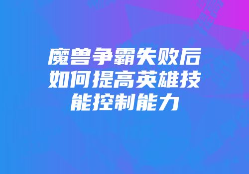 魔兽争霸失败后如何提高英雄技能控制能力
