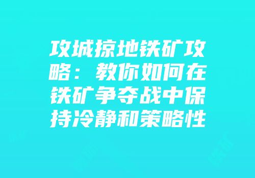 攻城掠地铁矿攻略：教你如何在铁矿争夺战中保持冷静和策略性