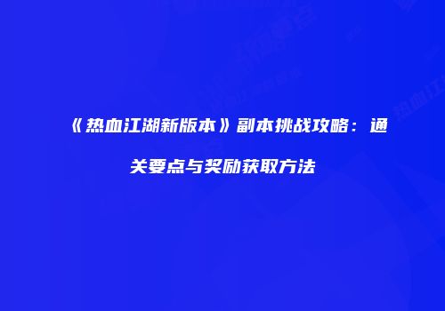 《热血江湖新版本》副本挑战攻略：通关要点与奖励获取方法